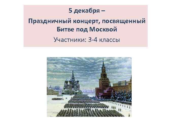 5 декабря – Праздничный концерт, посвященный Битве под Москвой Участники: 3 -4 классы 