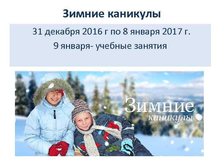 Зимние каникулы 31 декабря 2016 г по 8 января 2017 г. 9 января- учебные