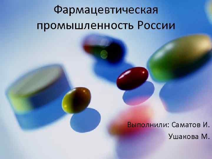 Фармацевтическая промышленность России Выполнили: Саматов И. Ушакова М. 