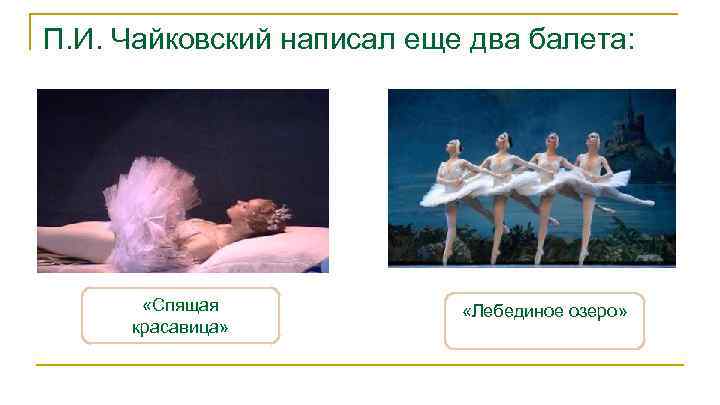 П. И. Чайковский написал еще два балета: «Спящая красавица» «Лебединое озеро» 