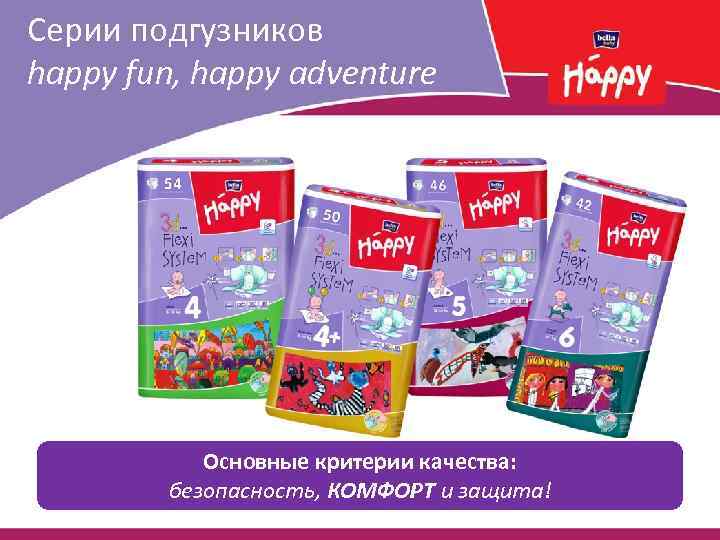 Серии подгузников happy fun, happy adventure Основные критерии качества: безопасность, КОМФОРТ и защита! 