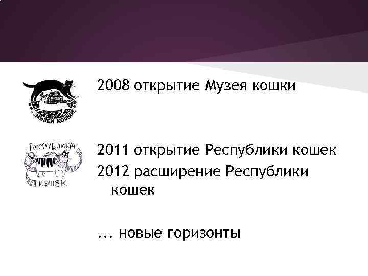 2008 открытие Музея кошки 2011 открытие Республики кошек 2012 расширение Республики кошек. . .