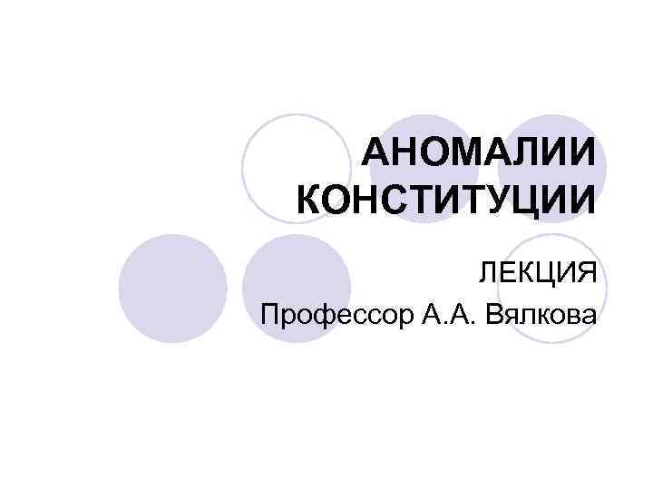 АНОМАЛИИ КОНСТИТУЦИИ ЛЕКЦИЯ Профессор А. А. Вялкова 