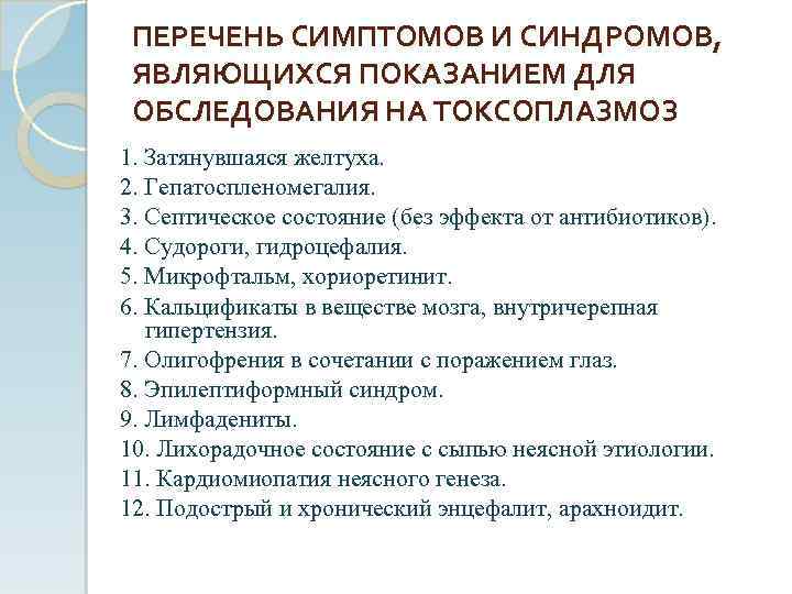 ПЕРЕЧЕНЬ СИМПТОМОВ И СИНДРОМОВ, ЯВЛЯЮЩИХСЯ ПОКАЗАНИЕМ ДЛЯ ОБСЛЕДОВАНИЯ НА ТОКСОПЛАЗМОЗ 1. Затянувшаяся желтуха. 2.