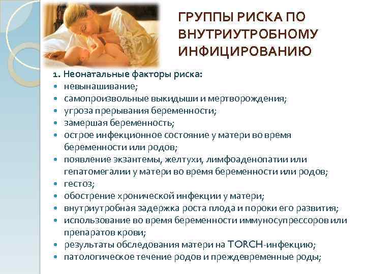 ГРУППЫ РИСКА ПО ВНУТРИУТРОБНОМУ ИНФИЦИРОВАНИЮ 1. Неонатальные факторы риска: невынашивание; самопроизвольные выкидыши и мертворождения;
