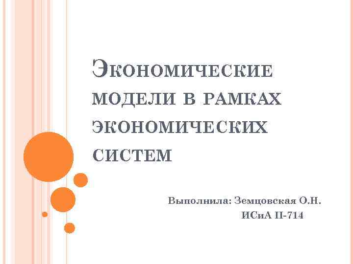 ЭКОНОМИЧЕСКИЕ МОДЕЛИ В РАМКАХ ЭКОНОМИЧЕСКИХ СИСТЕМ Выполнила: Земцовская О. Н. ИСи. А II-714 