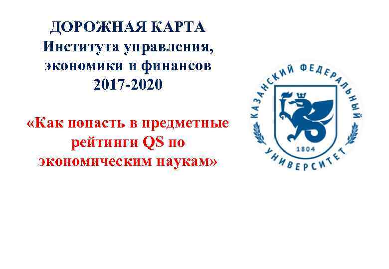 ДОРОЖНАЯ КАРТА Института управления, экономики и финансов 2017 -2020 «Как попасть в предметные рейтинги