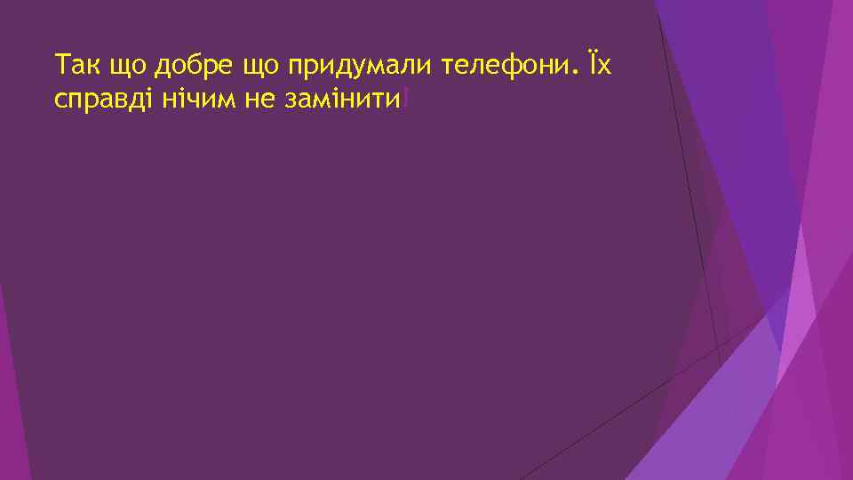 Так що добре що придумали телефони. Їх справді нічим не замінити! 