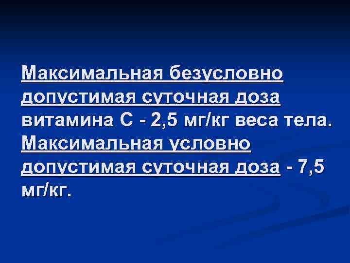 Максимальная безусловно допустимая суточная доза витамина С - 2, 5 мг/кг веса тела. Максимальная