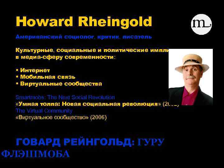 Howard Rheingold Американский социолог, критик, писатель Культурные, социальные и политические импликации в медиа-сферу современности: