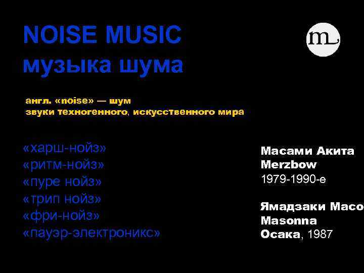 NOISE MUSIC музыка шума англ. «noise» — шум звуки техногенного, искусственного мира «харш-нойз» «ритм-нойз»