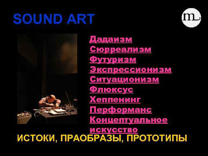 SOUND ART Дадаизм Сюрреализм Футуризм Экспрессионизм Ситуационизм Флюксус Хеппенинг Перформанс Концептуальное искусство ИСТОКИ, ПРАОБРАЗЫ,