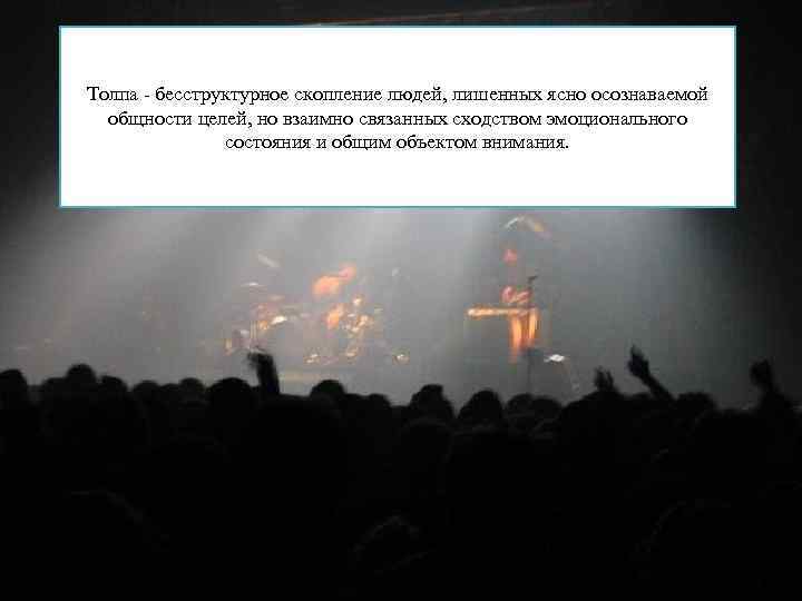 Толпа - бесструктурное скопление людей, лишенных ясно осознаваемой общности целей, но взаимно связанных сходством