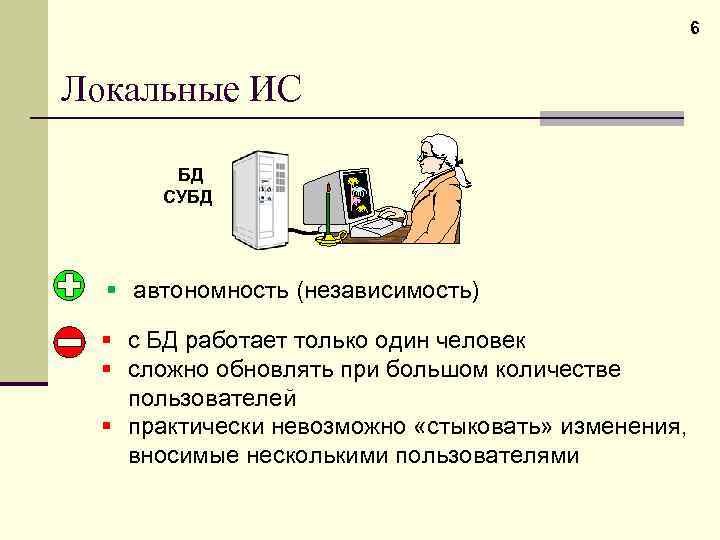 6 Локальные ИС БД СУБД § автономность (независимость) § с БД работает только один