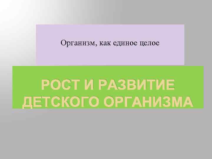 Организм, как единое целое РОСТ И РАЗВИТИЕ ДЕТСКОГО ОРГАНИЗМА 