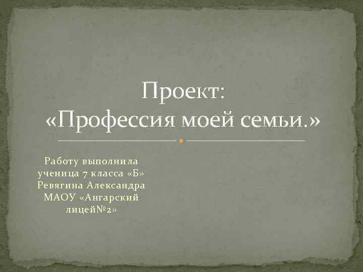 Проект: «Профессия моей семьи. » Работу выполнила ученица 7 класса «Б» Ревягина Александра МАОУ