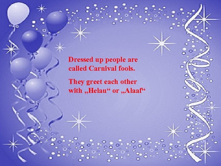 Dressed up people are called Carnival fools. They greet each other with „Helau“ or
