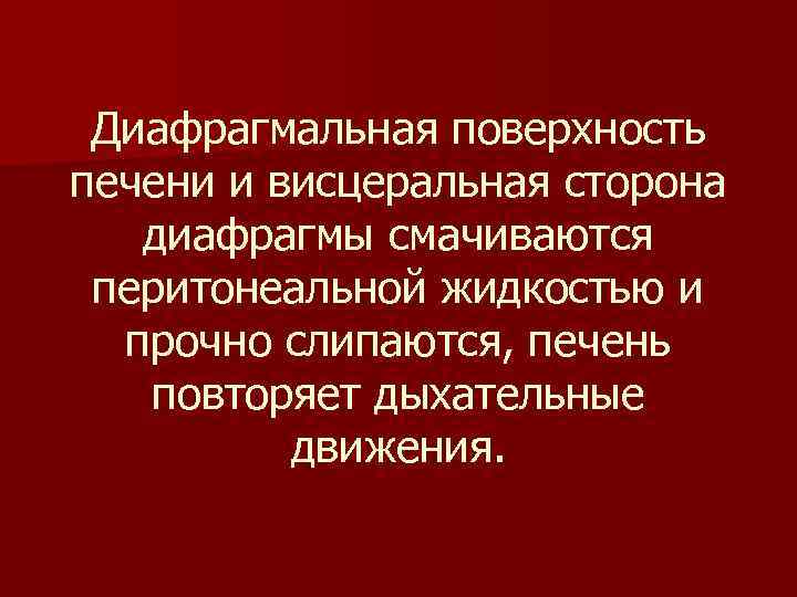 Диафрагмальная поверхность печени и висцеральная сторона диафрагмы смачиваются перитонеальной жидкостью и прочно слипаются, печень