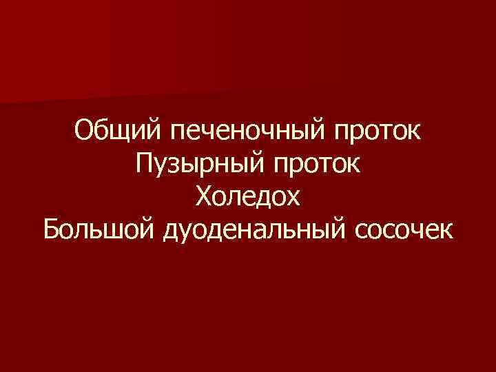 Общий печеночный проток Пузырный проток Холедох Большой дуоденальный сосочек 