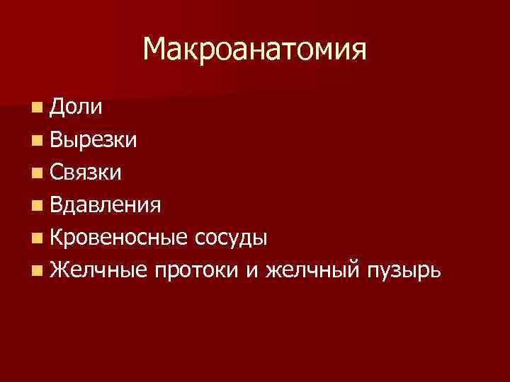 Макроанатомия n Доли n Вырезки n Связки n Вдавления n Кровеносные сосуды n Желчные