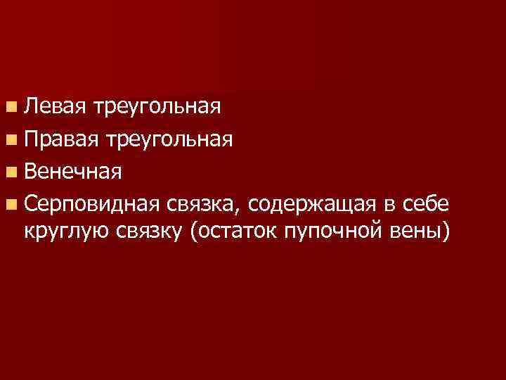 n Левая треугольная n Правая треугольная n Венечная n Серповидная связка, содержащая в себе