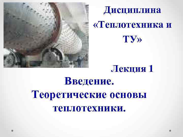 Дисциплина «Теплотехника и ТУ» Лекция 1 Введение. Теоретические основы теплотехники. 