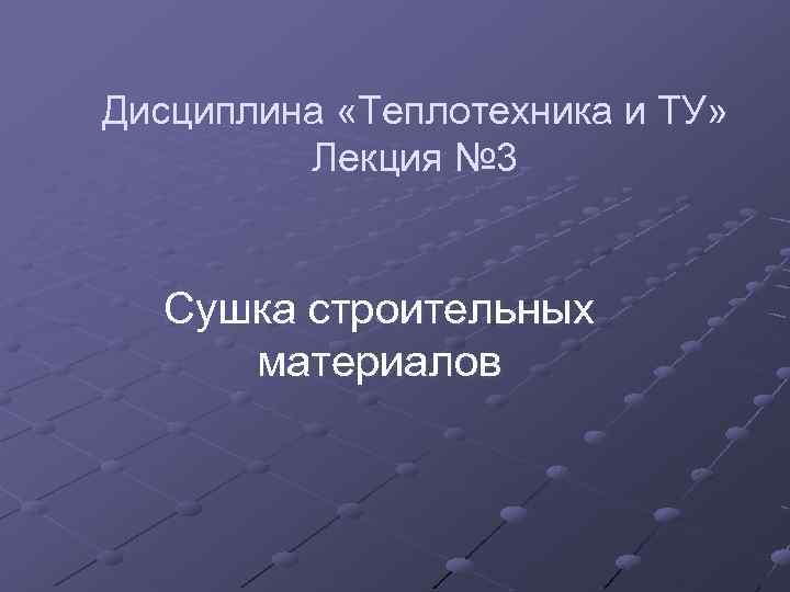 Дисциплина «Теплотехника и ТУ» Лекция № 3 Сушка строительных материалов 