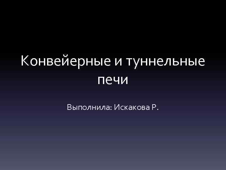 Конвейерные и туннельные печи Выполнила: Искакова Р. 