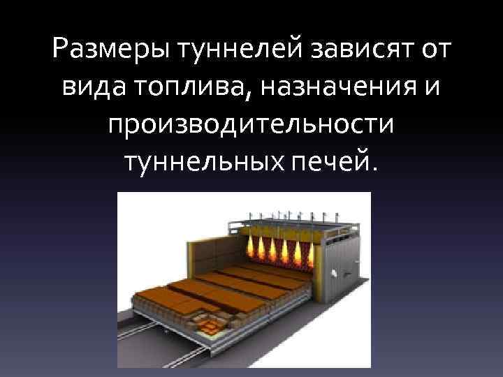 Размеры туннелей зависят от вида топлива, назначения и производительности туннельных печей. 