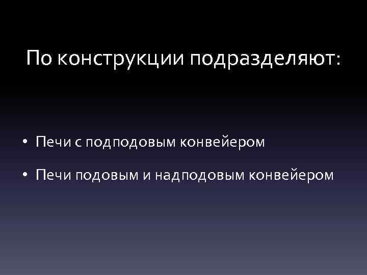 По конструкции подразделяют: • Печи с подподовым конвейером • Печи подовым и надподовым конвейером