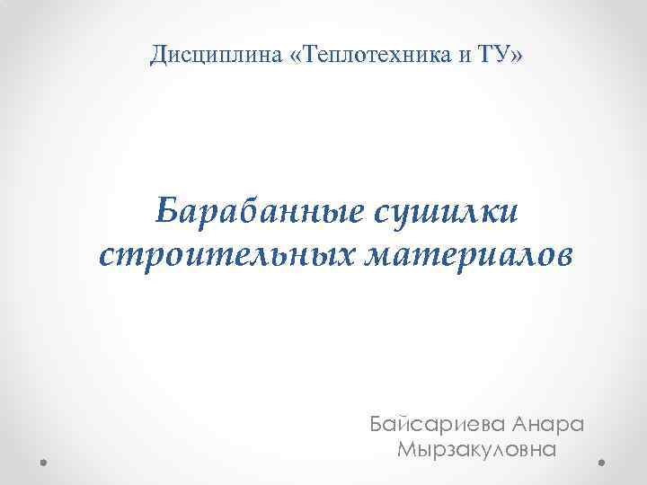 Дисциплина «Теплотехника и ТУ» Барабанные сушилки строительных материалов Байсариева Анара Мырзакуловна 