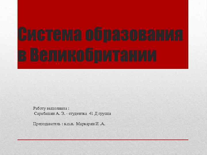 Система образования в Великобритании Работу выполнила : Сарабашян А. Э. студентка 41 Д группа