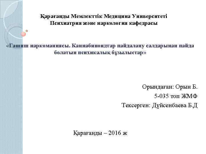 Қарағанды Мемлекттік Медицина Университеті Психиатрия және наркология кафедрасы «Гашиш наркоманиясы. Каннабиноидтар пайдалану салдарынан пайда