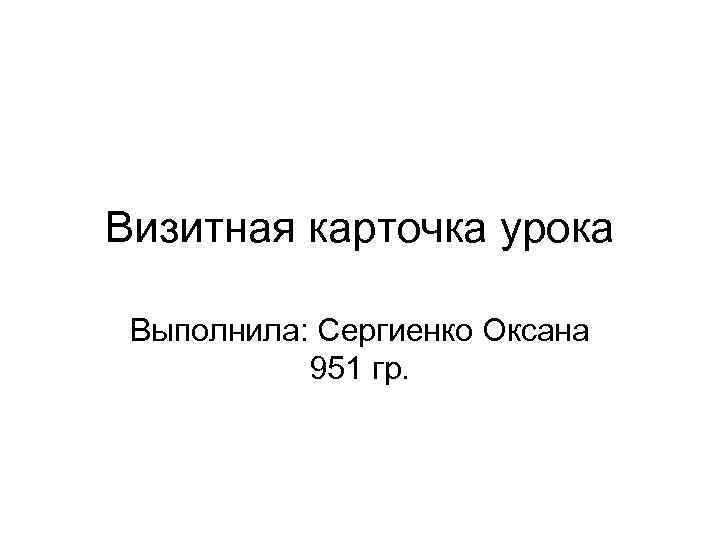Визитная карточка урока Выполнила: Сергиенко Оксана 951 гр. 
