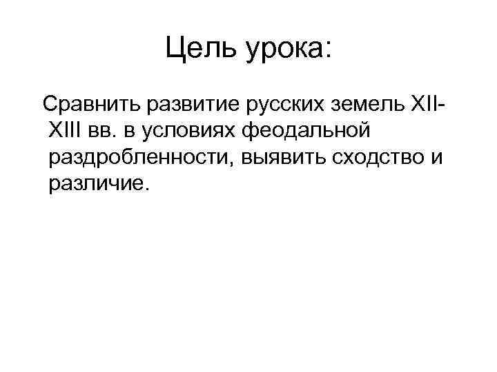 Цель урока: Сравнить развитие русских земель XIIXIII вв. в условиях феодальной раздробленности, выявить сходство