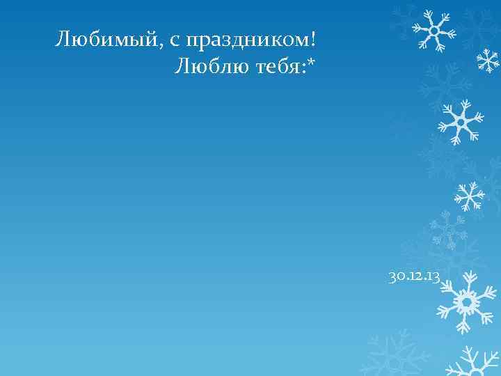 Любимый, с праздником! Люблю тебя: * 30. 12. 13 