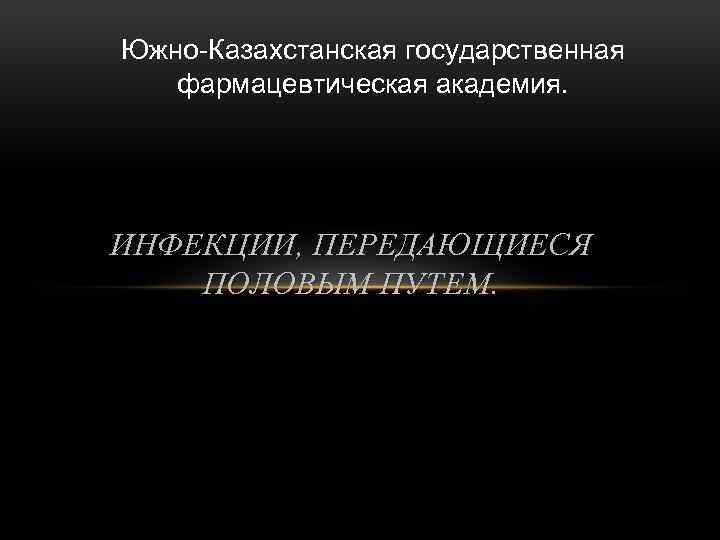 Южно-Казахстанская государственная фармацевтическая академия. ИНФЕКЦИИ, ПЕРЕДАЮЩИЕСЯ ПОЛОВЫМ ПУТЕМ. 