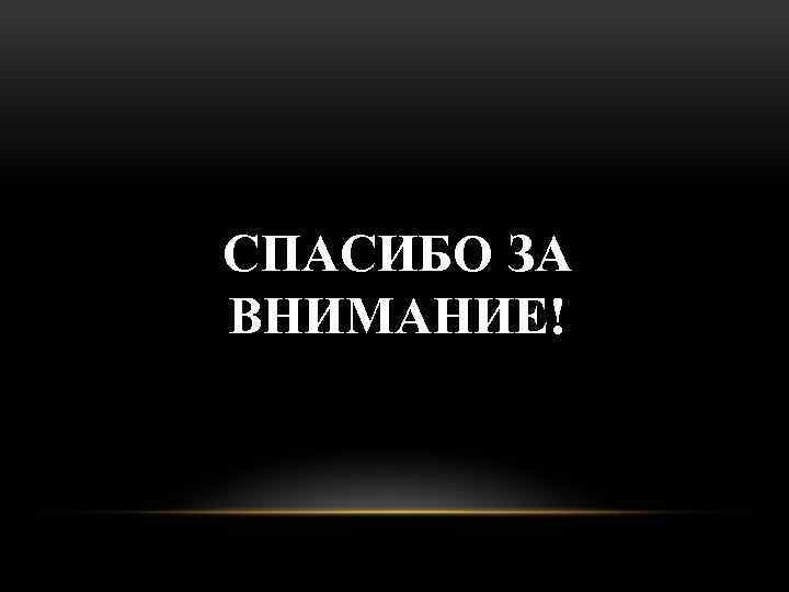 СПАСИБО ЗА ВНИМАНИЕ! 