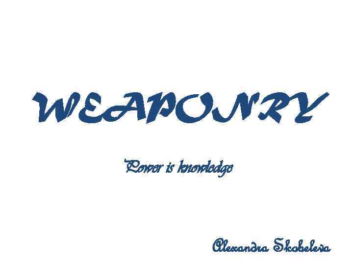 WEAPONRY Power is knowledge Alexandra Skobeleva 