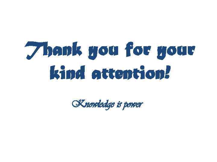 Thank you for your kind attention! Knowledge is power 