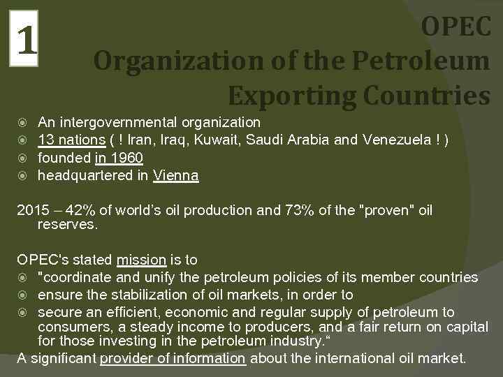 1 OPEC Organization of the Petroleum Exporting Countries An intergovernmental organization 13 nations (