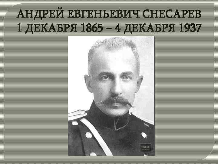 АНДРЕЙ ЕВГЕНЬЕВИЧ СНЕСАРЕВ 1 ДЕКАБРЯ 1865 – 4 ДЕКАБРЯ 1937 