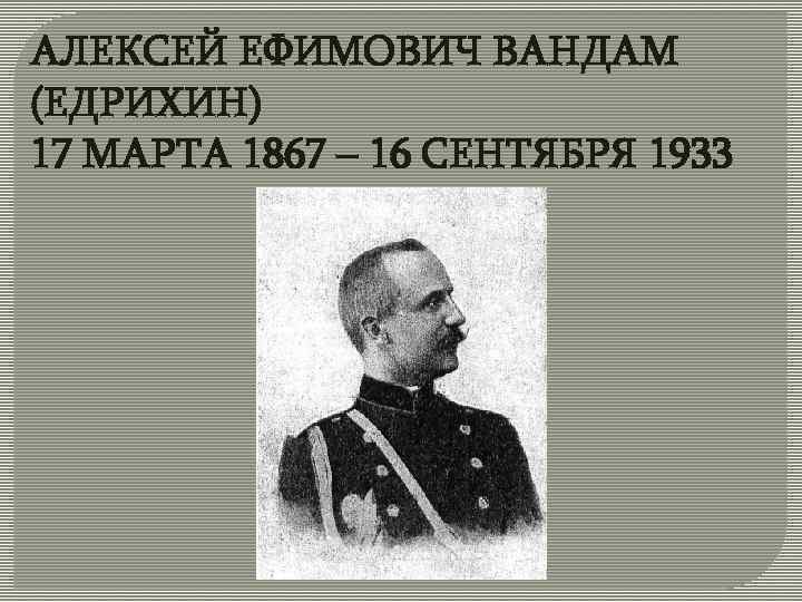 АЛЕКСЕЙ ЕФИМОВИЧ ВАНДАМ (ЕДРИХИН) 17 МАРТА 1867 – 16 СЕНТЯБРЯ 1933 