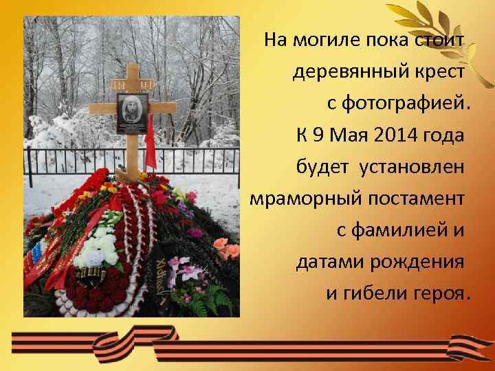 На могиле пока стоит деревянный крест с фотографией. К 9 Мая 2014 года будет