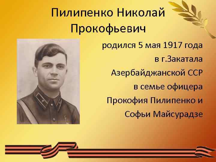 Пилипенко Николай Прокофьевич родился 5 мая 1917 года в г. Закатала Азербайджанской ССР в