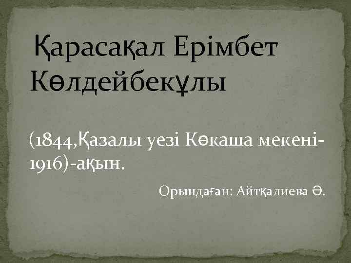 Қарасақал Ерімбет Көлдейбекұлы (1844, Қазалы уезі Көкаша мекені 1916)-ақын. Орындаған: Айтқалиева Ә. 