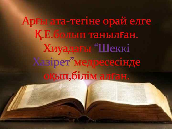 Арғы ата-тегіне орай елге Қ. Е. болып танылған. Хиуадағы “Шеккі Хазірет”медресесінде оқып, білім алған.