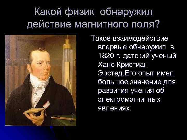 Какой физик обнаружил действие магнитного поля? Такое взаимодействие впервые обнаружил в 1820 г. датский