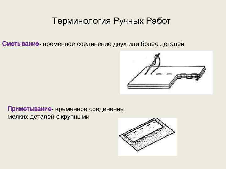 Терминология Ручных Работ Сметывание- временное соединение двух или более деталей Приметывание- временное соединение мелких