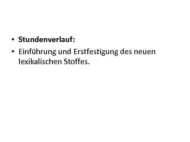  • Stundenverlauf: • Einführung und Erstfestigung des neuen lexikalischen Stoffes. 